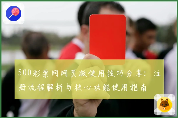 500彩票网网页版使用技巧分享:注册流程解析与核心功能使用指南