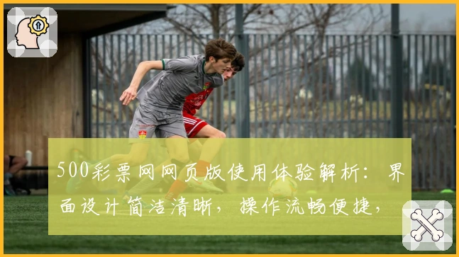 500彩票网网页版使用体验解析：界面设计简洁清晰，操作流畅便捷，真正满足用户需求