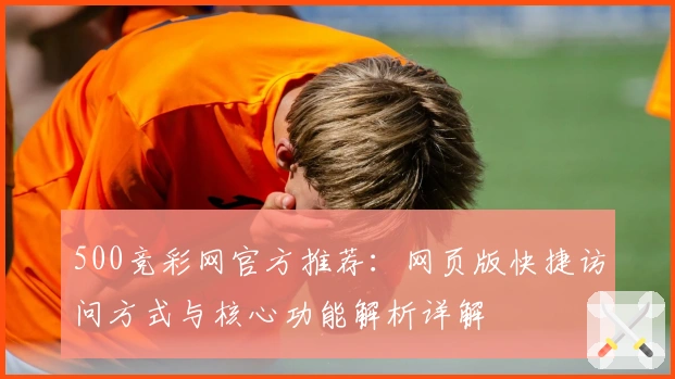 500竞彩网官方推荐：网页版快捷访问方式与核心功能解析详解